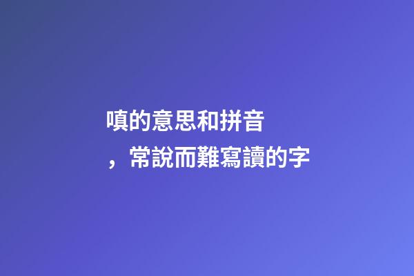 嗔的意思和拼音，常說而難寫讀的字